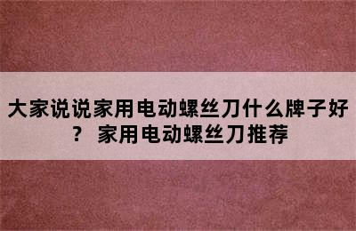 大家说说家用电动螺丝刀什么牌子好？ 家用电动螺丝刀推荐